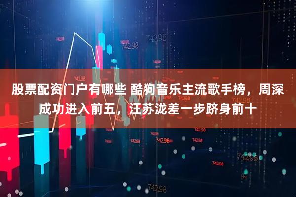 股票配资门户有哪些 酷狗音乐主流歌手榜，周深成功进入前五，汪苏泷差一步跻身前十