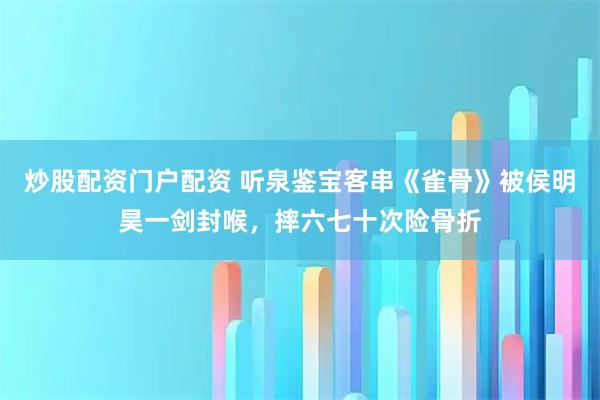 炒股配资门户配资 听泉鉴宝客串《雀骨》被侯明昊一剑封喉，摔六七十次险骨折