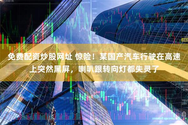免费配资炒股网址 惊险！某国产汽车行驶在高速上突然黑屏，喇叭跟转向灯都失灵了