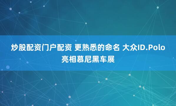 炒股配资门户配资 更熟悉的命名 大众ID.Polo亮相慕尼黑车展