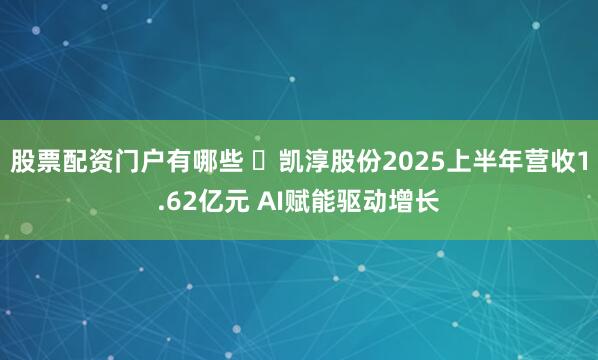 股票配资门户有哪些 ​凯淳股份2025上半年营收1.62亿元 AI赋能驱动增长