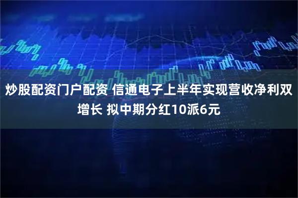 炒股配资门户配资 信通电子上半年实现营收净利双增长 拟中期分红10派6元