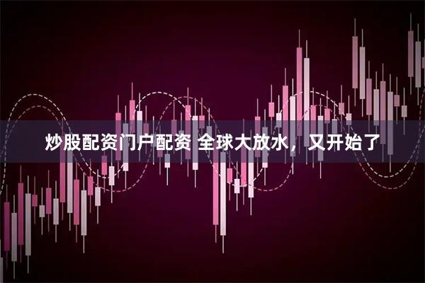 炒股配资门户配资 全球大放水，又开始了