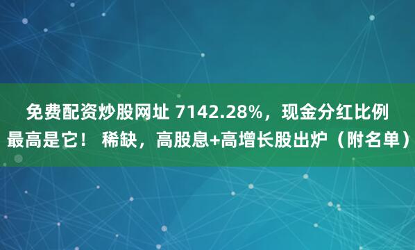 免费配资炒股网址 7142.28%，现金分红比例最高是它！ 稀缺，高股息+高增长股出炉（附名单）
