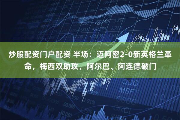 炒股配资门户配资 半场：迈阿密2-0新英格兰革命，梅西双助攻，阿尔巴、阿连德破门