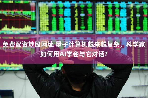 免费配资炒股网址 量子计算机越来越复杂，科学家如何用AI学会与它对话?