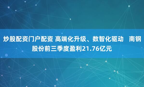 炒股配资门户配资 高端化升级、数智化驱动   南钢股份前三季度盈利21.76亿元