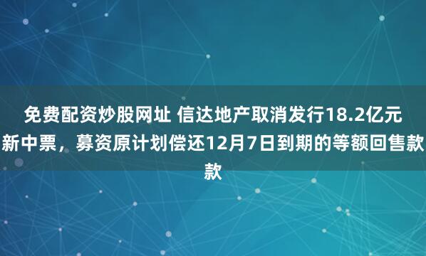 免费配资炒股网址 信达地产取消发行18.2亿元新中票，募资原计划偿还12月7日到期的等额回售款