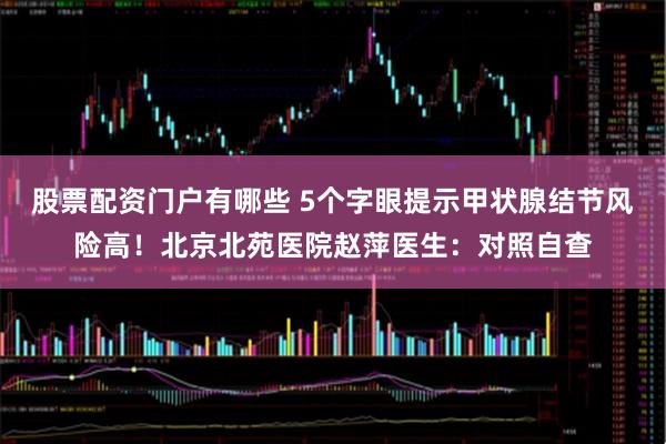 股票配资门户有哪些 5个字眼提示甲状腺结节风险高！北京北苑医院赵萍医生：对照自查