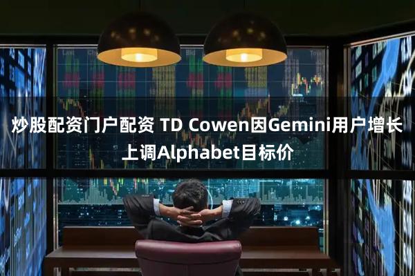 炒股配资门户配资 TD Cowen因Gemini用户增长上调Alphabet目标价