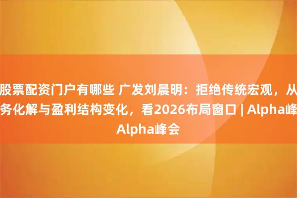 股票配资门户有哪些 广发刘晨明：拒绝传统宏观，从债务化解与盈利结构变化，看2026布局窗口 | Alpha峰会