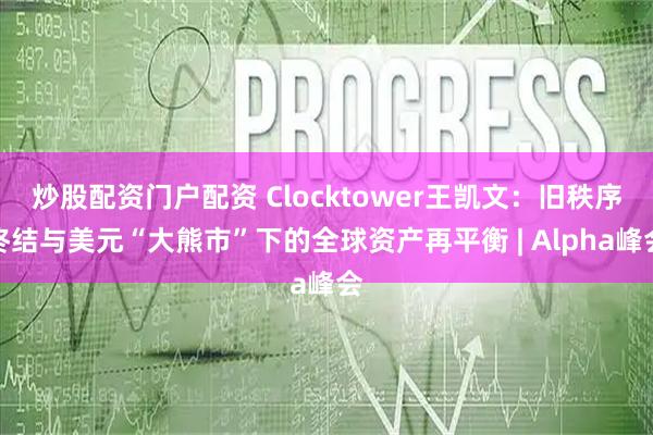 炒股配资门户配资 Clocktower王凯文：旧秩序终结与美元“大熊市”下的全球资产再平衡 | Alpha峰会