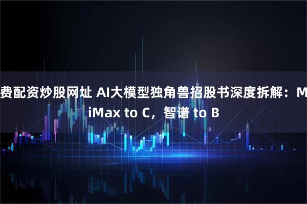免费配资炒股网址 AI大模型独角兽招股书深度拆解：MiniMax to C，智谱 to B