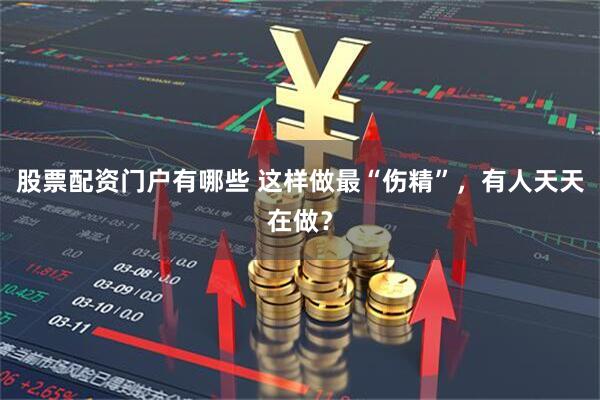 股票配资门户有哪些 这样做最“伤精”，有人天天在做？