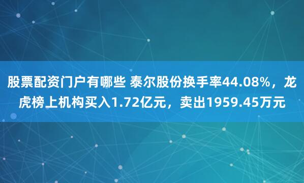 股票配资门户有哪些 泰尔股份换手率44.08%，龙虎榜上机构买入1.72亿元，卖出1959.45万元