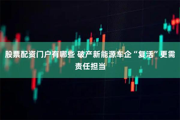 股票配资门户有哪些 破产新能源车企“复活”更需责任担当