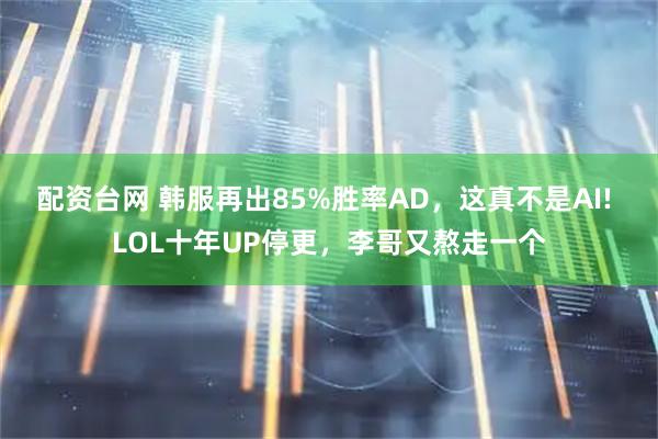 配资台网 韩服再出85%胜率AD，这真不是AI! LOL十年UP停更，李哥又熬走一个