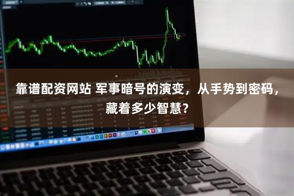 靠谱配资网站 军事暗号的演变，从手势到密码，藏着多少智慧？