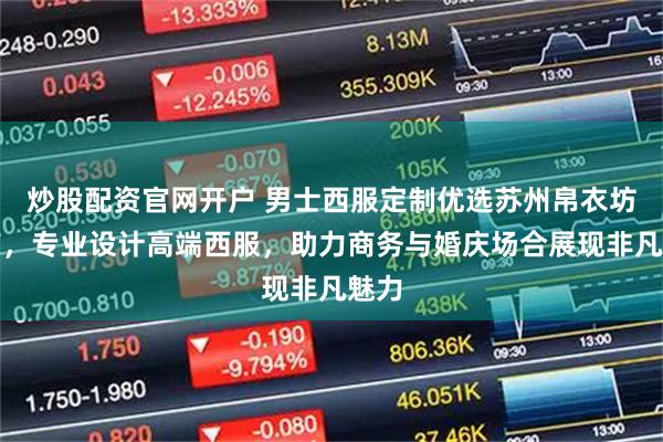 炒股配资官网开户 男士西服定制优选苏州帛衣坊服饰，专业设计高端西服，助力商务与婚庆场合展现非凡魅力