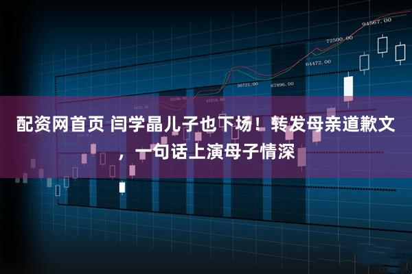 配资网首页 闫学晶儿子也下场！转发母亲道歉文，一句话上演母子情深