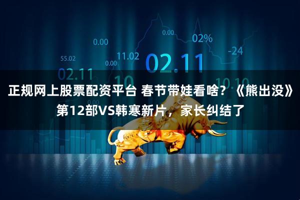 正规网上股票配资平台 春节带娃看啥？《熊出没》第12部VS韩寒新片，家长纠结了