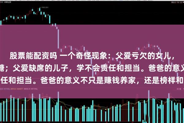 股票能配资吗 一个奇怪现象：父爱亏欠的女儿，长大后总在垃圾堆里找糖；父爱缺席的儿子，学不会责任和担当。爸爸的意义不只是赚钱养家，还是榜样和底气