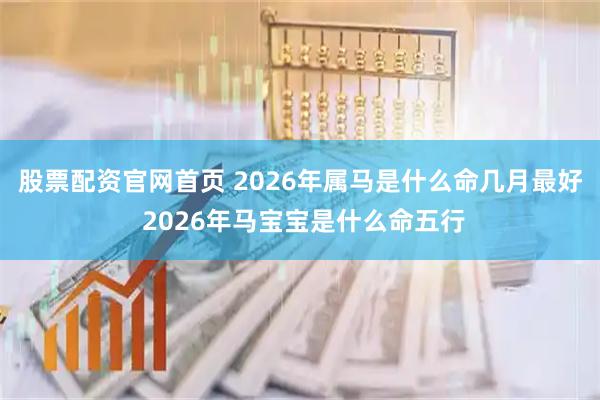 股票配资官网首页 2026年属马是什么命几月最好 2026年马宝宝是什么命五行