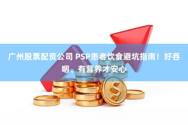 广州股票配资公司 PSP患者饮食避坑指南!好吞咽、有营养才安心
