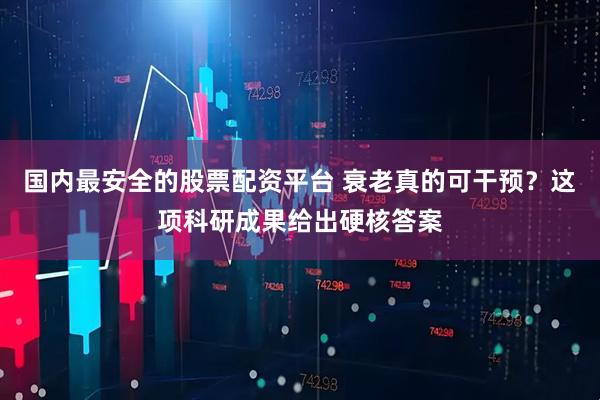 国内最安全的股票配资平台 衰老真的可干预？这项科研成果给出硬核答案