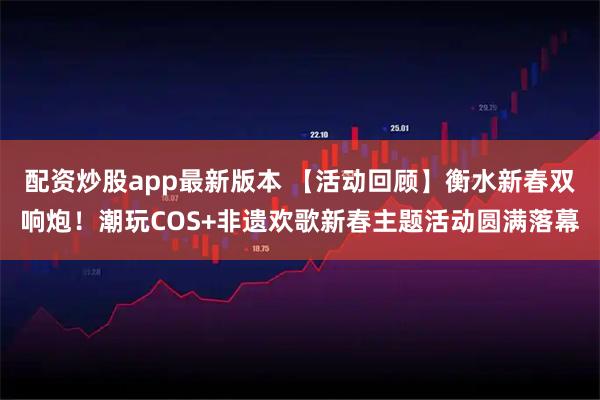 配资炒股app最新版本 【活动回顾】衡水新春双响炮！潮玩COS+非遗欢歌新春主题活动圆满落幕