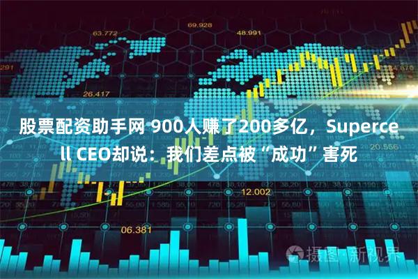 股票配资助手网 900人赚了200多亿，Supercell CEO却说：我们差点被“成功”害死