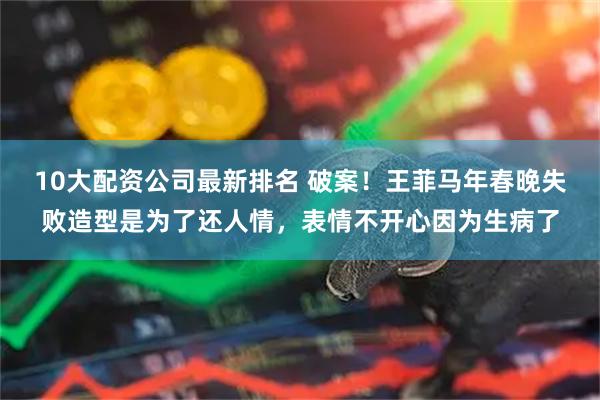 10大配资公司最新排名 破案！王菲马年春晚失败造型是为了还人情，表情不开心因为生病了