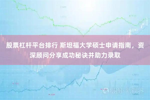 股票杠杆平台排行 斯坦福大学硕士申请指南，资深顾问分享成功秘诀并助力录取
