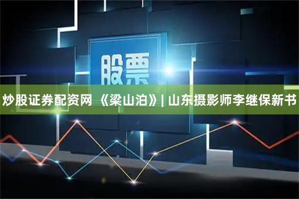 炒股证券配资网 《梁山泊》| 山东摄影师李继保新书