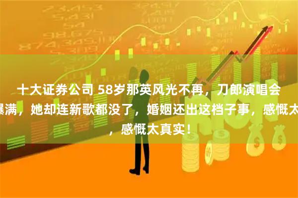 十大证券公司 58岁那英风光不再，刀郎演唱会场场爆满，她却连新歌都没了，婚姻还出这档子事，感慨太真实！