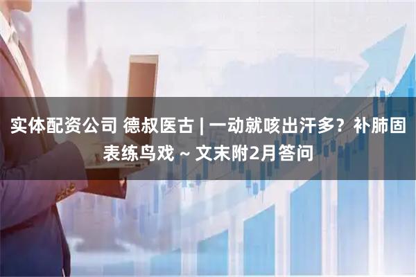 实体配资公司 德叔医古 | 一动就咳出汗多?补肺固表练鸟戏 ~ 文末附2月答问
