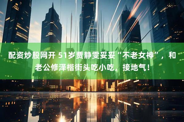 配资炒股网开 51岁贾静雯妥妥“不老女神”，和老公修泽楷街头吃小吃，接地气！