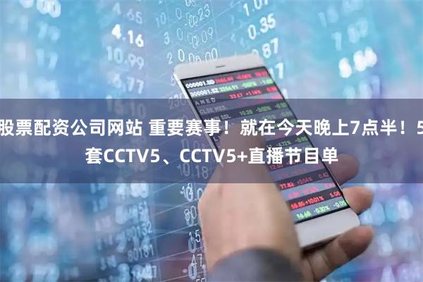 股票配资公司网站 重要赛事！就在今天晚上7点半！5套CCTV5、CCTV5+直播节目单