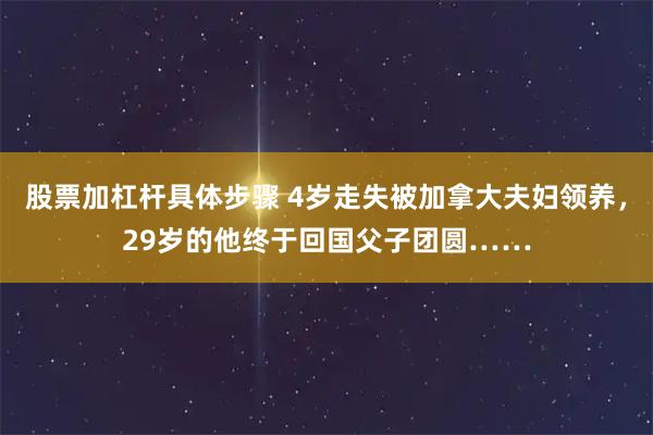 股票加杠杆具体步骤 4岁走失被加拿大夫妇领养，29岁的他终于回国父子团圆……