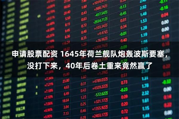 申请股票配资 1645年荷兰舰队炮轰波斯要塞，没打下来，40年后卷土重来竟然赢了