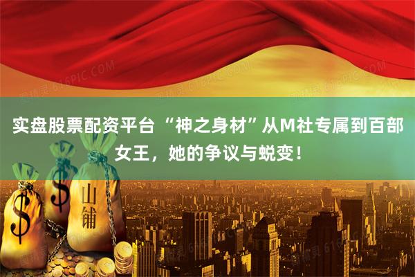 实盘股票配资平台 “神之身材”从M社专属到百部女王，她的争议与蜕变！
