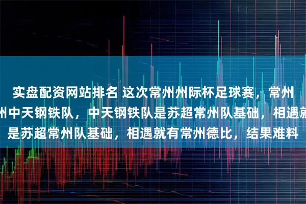 实盘配资网站排名 这次常州州际杯足球赛,常州球队有江苏常晋队和常州中天钢铁队,中天钢铁队是苏超常州队基础,相遇就有常州德比,结果难料