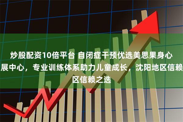 炒股配资10倍平台 自闭症干预优选美思果身心脑发展中心，专业训练体系助力儿童成长，沈阳地区信赖之选