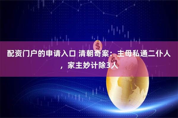配资门户的申请入口 清朝奇案：主母私通二仆人，家主妙计除3人