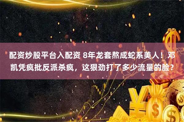 配资炒股平台入配资 8年龙套熬成蛇系美人！邓凯凭疯批反派杀疯，这狠劲打了多少流量的脸？