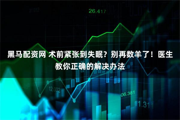 黑马配资网 术前紧张到失眠？别再数羊了！医生教你正确的解决办法