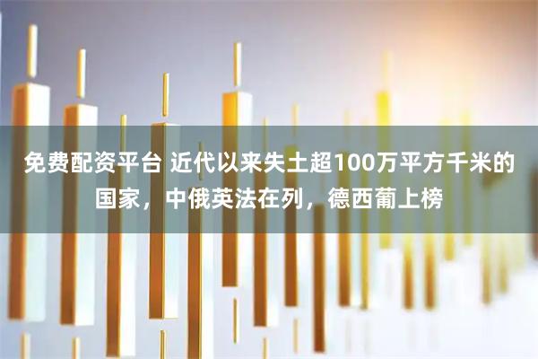 免费配资平台 近代以来失土超100万平方千米的国家，中俄英法在列，德西葡上榜