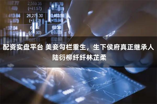 配资实盘平台 美妾勾栏重生，生下侯府真正继承人 陆衍柳纤纤林芷柔