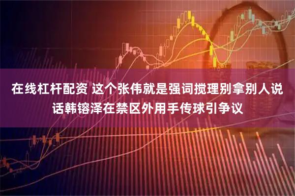 在线杠杆配资 这个张伟就是强词搅理别拿别人说话韩镕泽在禁区外用手传球引争议