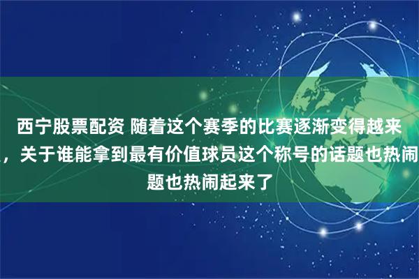 西宁股票配资 随着这个赛季的比赛逐渐变得越来越激烈，关于谁能拿到最有价值球员这个称号的话题也热闹起来了
